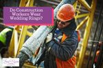 construction man working; Do Construction Workers Wear Wedding Rings.jpg